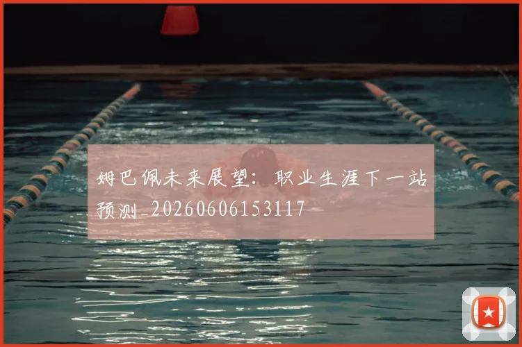 姆巴佩未来展望：职业生涯下一站预测_20260606153117