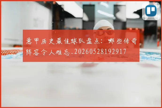 意甲历史最佳球队盘点:哪些传奇阵容令人难忘_20260528192917