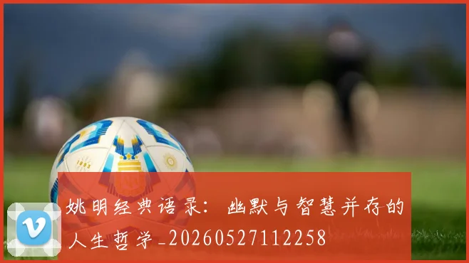 姚明经典语录:幽默与智慧并存的人生哲学_20260527112258