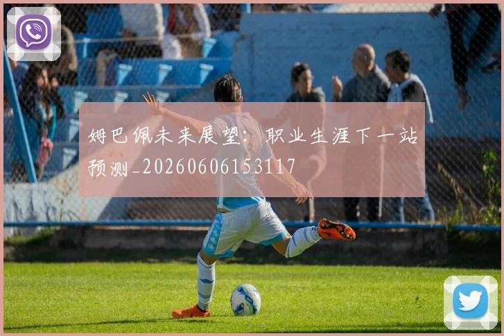 姆巴佩未来展望:职业生涯下一站预测_20260606153117