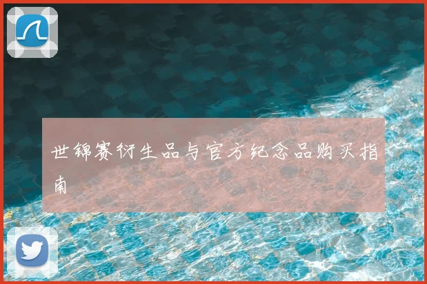 世锦赛衍生品与官方纪念品购买指南