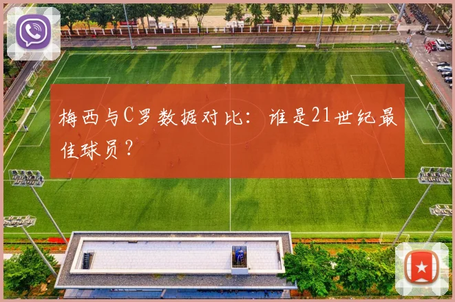 梅西与C罗数据对比:谁是21世纪最佳球员?