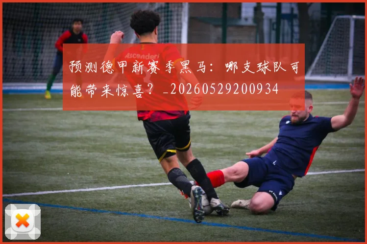预测德甲新赛季黑马：哪支球队可能带来惊喜？_20260529200934