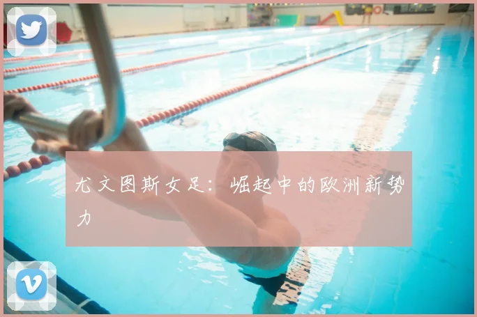 尤文图斯女足:崛起中的欧洲新势力