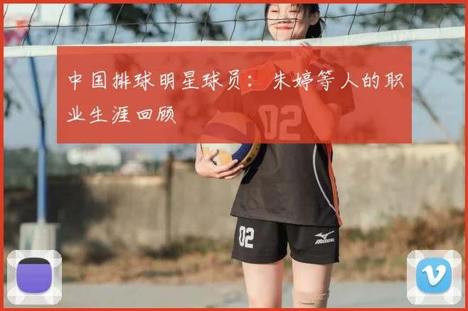 中国排球明星球员：朱婷等人的职业生涯回顾