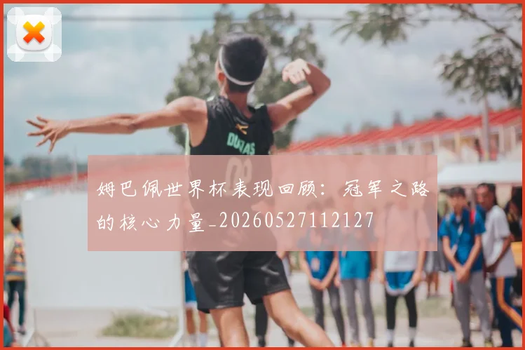 姆巴佩世界杯表现回顾：冠军之路的核心力量_20260527112127