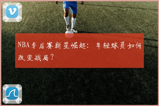 NBA季后赛新星崛起：年轻球员如何改变战局？