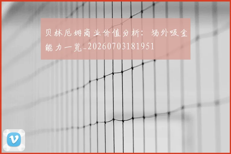 贝林厄姆商业价值分析:场外吸金能力一览_20260703181951