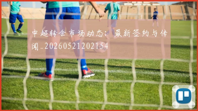 中超转会市场动态：最新签约与传闻_20260521202154
