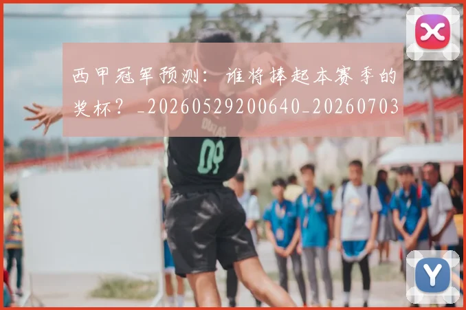 西甲冠军预测：谁将捧起本赛季的奖杯？_20260529200640_20260703181843