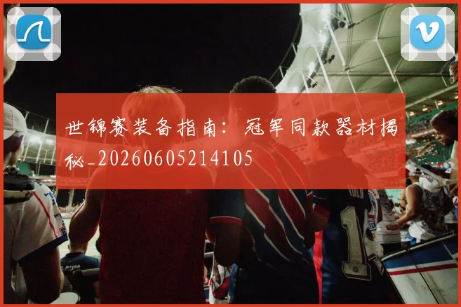 世锦赛装备指南：冠军同款器材揭秘_20260605214105