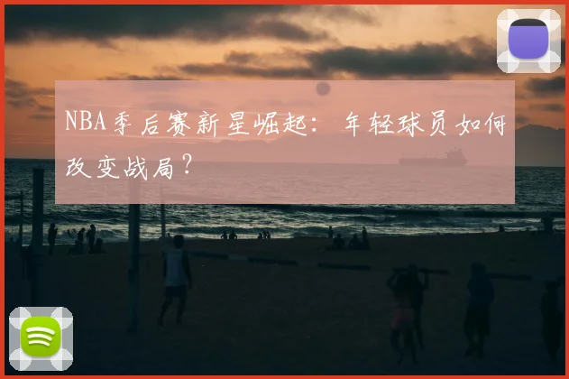 NBA季后赛新星崛起:年轻球员如何改变战局?