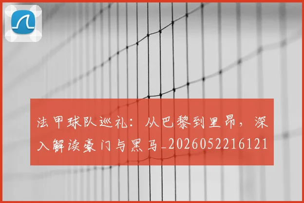 法甲球队巡礼:从巴黎到里昂,深入解读豪门与黑马_20260522161213