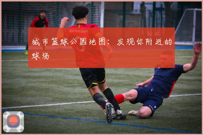 城市篮球公园地图：发现你附近的球场