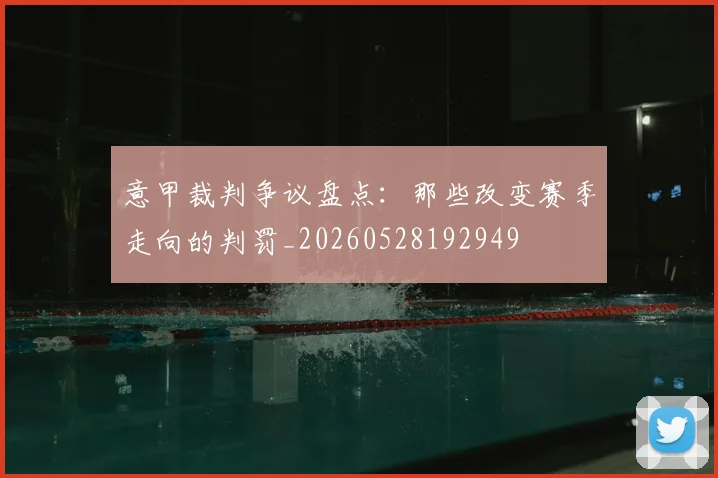 意甲裁判争议盘点:那些改变赛季走向的判罚_20260528192949