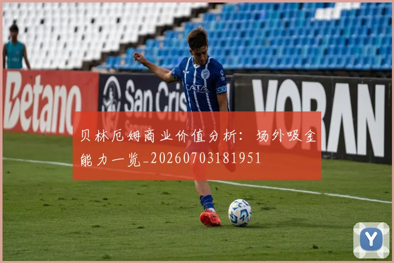 贝林厄姆商业价值分析：场外吸金能力一览_20260703181951