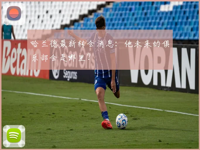 哈兰德最新转会消息：他未来的俱乐部会是哪里？
