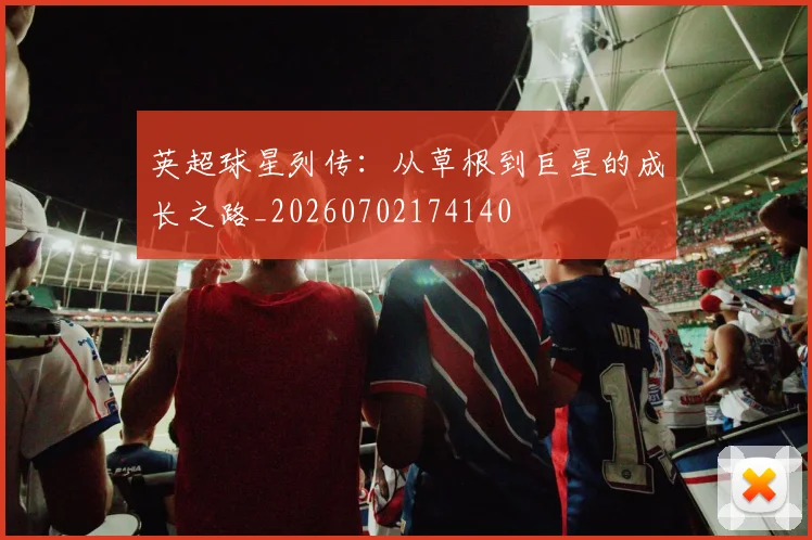 英超球星列传：从草根到巨星的成长之路_20260702174140
