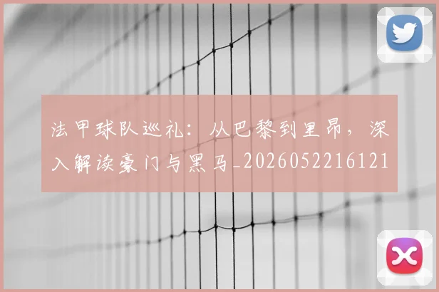 法甲球队巡礼：从巴黎到里昂，深入解读豪门与黑马_20260522161213