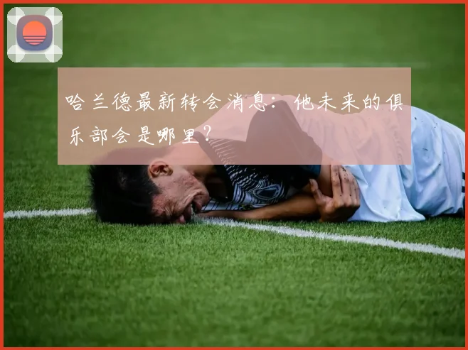 哈兰德最新转会消息：他未来的俱乐部会是哪里？