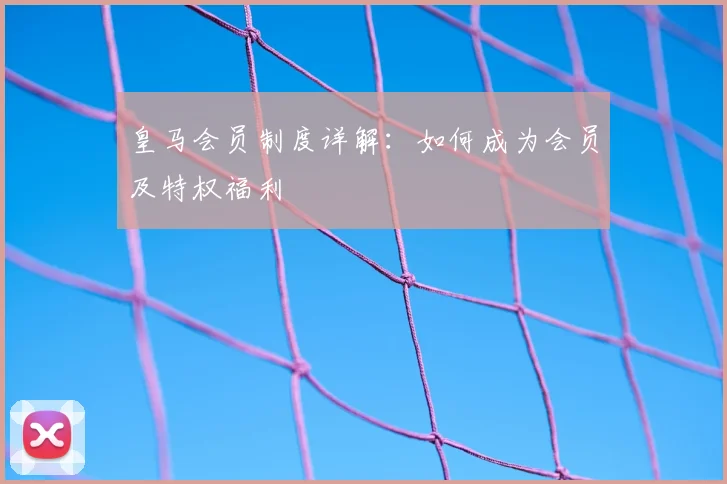 皇马会员制度详解：如何成为会员及特权福利