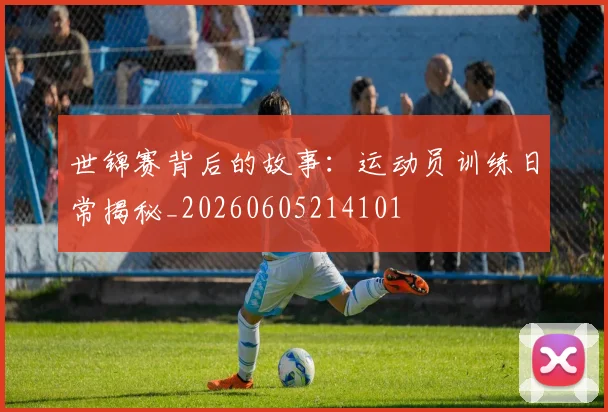 世锦赛背后的故事：运动员训练日常揭秘_20260605214101
