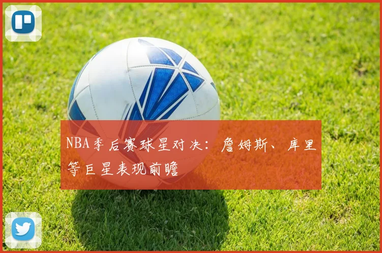 NBA季后赛球星对决:詹姆斯、库里等巨星表现前瞻