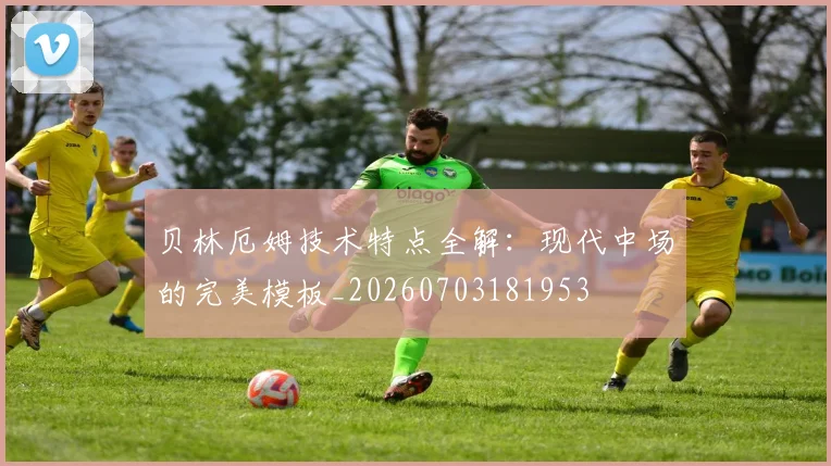 贝林厄姆技术特点全解：现代中场的完美模板_20260703181953