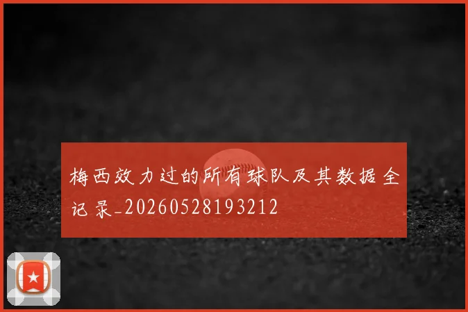 梅西效力过的所有球队及其数据全记录_20260528193212